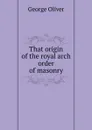 That origin of the royal arch order of masonry - George Oliver