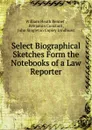 Select Biographical Sketches Form the Notebooks of a Law Reporter - William Heath Bennet