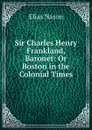 Sir Charles Henry Frankland, Baronet: Or Boston in the Colonial Times - Elias Nason