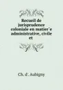 Recueil de jurisprudence coloniale en matiere administrative, civile et - Ch. d' Aubigny