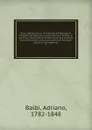 Essai statistique sur le royaume de Portugal et d.Algarve compare aux autres etats de l.Europe, et suivi d.un coup d.oeil sur l.etat actuel des sciences, des lettres et des beaux arts parmi les Portugais des deux hemispheres. 2 - Adriano Balbi