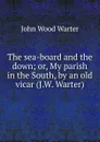 The sea-board and the down; or, My parish in the South, by an old vicar (J.W. Warter). - John Wood Warter