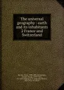 The universal geography : earth and its inhabitants. 2 France and Switzerland - Elisée Reclus
