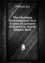 The Christian Contemplated: In a Course of Lectures Delivered in Argyle Chapel, Bath - William Jay