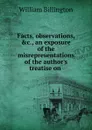 Facts, observations, .c., an exposure of the misrepresentations of the author.s treatise on . - William Billington