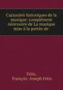 Curiosites historiques de la musique: complement necessaire de La musique mise a la portee de . - François Joseph Fétis Fétis