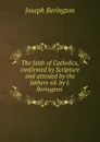 The faith of Catholics, confirmed by Scripture and attested by the fathers ed. by J. Berington . - Joseph Berington