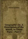 Geography: Or, A Description of the World, in Three Parts : Part I . - Daniel Adams