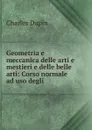 Geometria e meccanica delle arti e mestieri e delle belle arti: Corso normale ad uso degli . - Charles Dupin