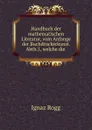 Handbuch der mathematischen Literatur, vom Anfange der Buchdruckerkunst. Abth.1, welche die . - Ignaz Rogg