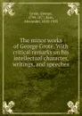 The minor works of George Grote. With critical remarks on his intellectual character, writings, and speeches - George Grote