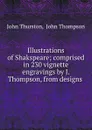 Illustrations of Shakspeare; comprised in 230 vignette engravings by J. Thompson, from designs . - John Thurston