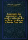 Grammaire des grammaires : ou, Analyse raisonee des meilleurs traites sur la langue francaise . - Charles Pierre Girault-Duvivier