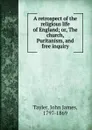 A retrospect of the religious life of England; or, The church, Puritanism, and free inquiry - John James Tayler