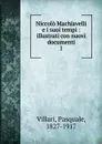 Niccolo Machiavelli e i suoi tempi : illustrati con nuovi documenti. 1 - Pasquale Villari