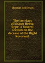 The last days of bishop Heber. Repr: A funeral sermon on the decease of the Right Reverand . - Thomas Robinson