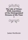 The Life of Titian: With Anecdotes of the Distinguished Persons of His Time. 1 - James Northcote
