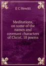 Meditations, on some of the names and covenant characters of Christ, 18 poems - E.C. Hewitt