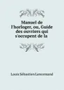 Manuel de l.horloger, ou, Guide des ouvriers qui s.occupent de la . - Louis Sébastien Lenormand