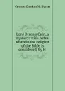 Lord Byron.s Cain, a mystery: with notes; wherein the religion of the Bible is considered, by H . - George Gordon N. Byron