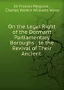 On the Legal Right of the Dormant Parliamentary Boroughs . to the Revival of Their Ancient . - Francis Palgrave