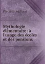 Mythologie elementaire: a l.usage des ecoles et des pensions - Pierre Blanchard