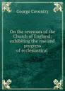 On the revenues of the Church of England; exhibiting the rise and progress of ecclesiastical . - George Coventry