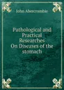 Pathological and Practical Researches On Diseases of the stomach - John Abercrombie