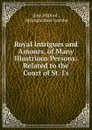 Royal Intrigues and Amours, of Many Illustrious Persons: Related to the Court of St. J's - John Mitford