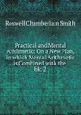 Practical and Mental Arithmetic: On a New Plan, in which Mental Arithmetic is Combined with the . bk. 2 - Roswell Chamberlain Smith