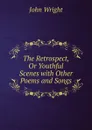 The Retrospect, Or Youthful Scenes with Other Poems and Songs - John Wright
