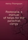 Pastoralia, a manual of helps for the parochial clergy - Henry Thompson