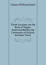 Three Lectures on the Rate of Wages: Delivered Before the University of Oxford, in Easter Term . - Nassau William Senior