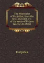 The Phoenissae of Euripides, from the text, and with a tr. of the notes of Pobson .c. by J.R. Major - Euripides