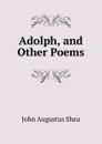 Adolph, and Other Poems - John Augustus Shea