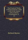 The Practical Works of Richard Baxter: With a Life of the Author and a Critical Examination of . 10 - Richard Baxter