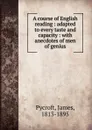 A course of English reading : adapted to every taste and capacity : with anecdotes of men of genius - James Pycroft