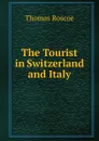 The Tourist in Switzerland and Italy. - Thomas Roscoe
