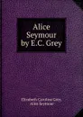 Alice Seymour by E.C. Grey. - Elizabeth Caroline Grey