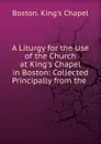 A Liturgy for the Use of the Church at King.s Chapel in Boston: Collected Principally from the . - Boston. King's Chapel