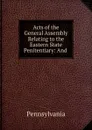 Acts of the General Assembly Relating to the Eastern State Penitentiary: And . - Pennsylvania