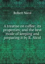 A treatise on coffee; its properties; and the best mode of keeping and preparing it by R. Nicol. - Robert Nicol