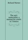 The anti-materialist; a manual for youth: in 3 letters - Richard Warner