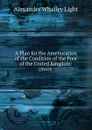 A Plan for the Amelioration of the Condition of the Poor of the United Kingdom: (more . - Alexander Whalley Light