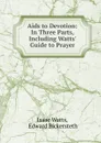 Aids to Devotion: In Three Parts, Including Watts. Guide to Prayer - Isaac Watts
