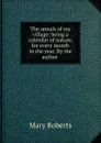 The annals of my village: being a calendar of nature, for every month in the year. By the author . - Mary Roberts