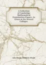 A Collection of Cambridge Mathematical Examination Papers: As Given at the Several Colleges . - John Martin Frederick Wright