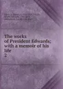 The works of President Edwards; with a memoir of his life . 2 - Jonathan Edwards
