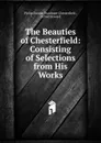 The Beauties of Chesterfield: Consisting of Selections from His Works - Philip Dormer Stanhope Chesterfield
