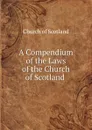 A Compendium of the Laws of the Church of Scotland . - Church of Scotland